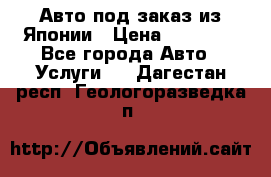 Авто под заказ из Японии › Цена ­ 15 000 - Все города Авто » Услуги   . Дагестан респ.,Геологоразведка п.